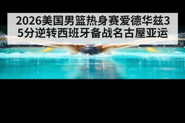 2026美国男篮热身赛爱德华兹35分逆转西班牙备战名古屋亚运
