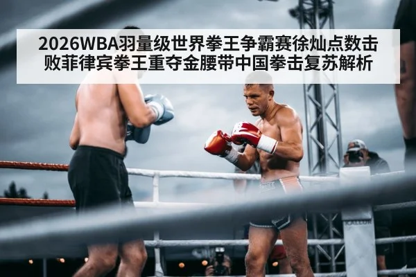 2026WBA羽量级世界拳王争霸赛徐灿点数击败菲律宾拳王重夺金腰带中国拳击复苏解析