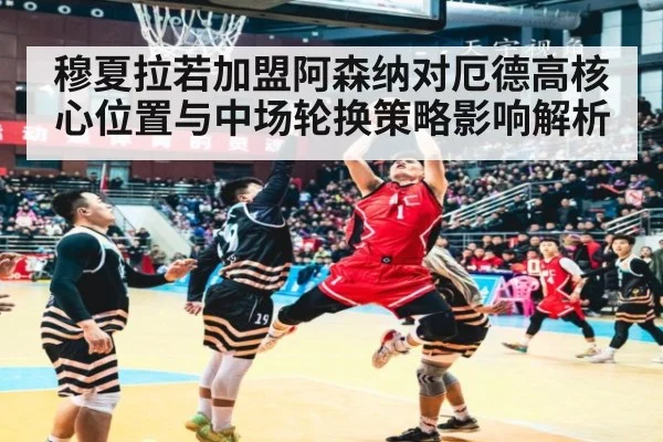 穆夏拉若加盟阿森纳对厄德高核心位置与中场轮换策略影响解析