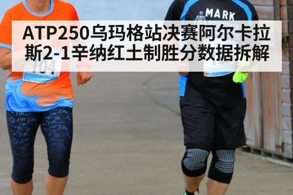 ATP250乌玛格站决赛阿尔卡拉斯2-1辛纳红土制胜分数据拆解