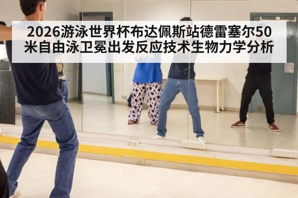 2026游泳世界杯布达佩斯站德雷塞尔50米自由泳卫冕出发反应技术生物力学分析