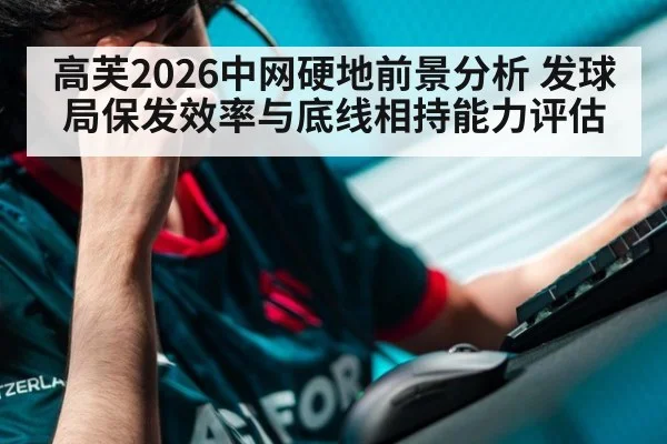 高芙2026中网硬地前景分析 发球局保发效率与底线相持能力评估