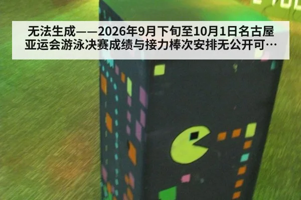 无法生成——2026年9月下旬至10月1日名古屋亚运会游泳决赛成绩与接力棒次安排无公开可核验来源（请求编号6-游泳）