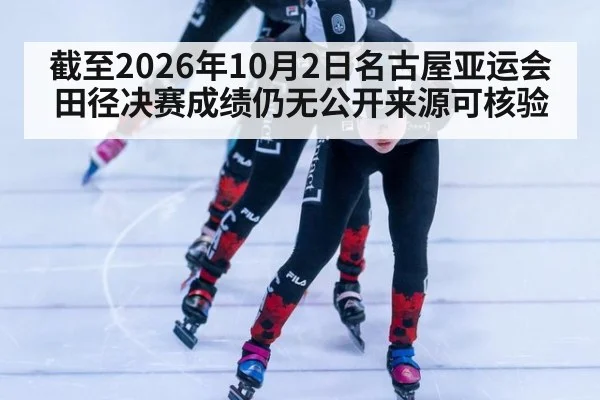 截至2026年10月2日名古屋亚运会田径决赛成绩仍无公开来源可核验